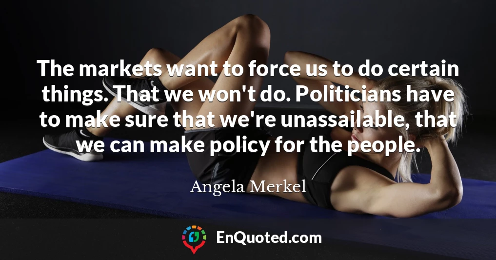 The markets want to force us to do certain things. That we won't do. Politicians have to make sure that we're unassailable, that we can make policy for the people.
