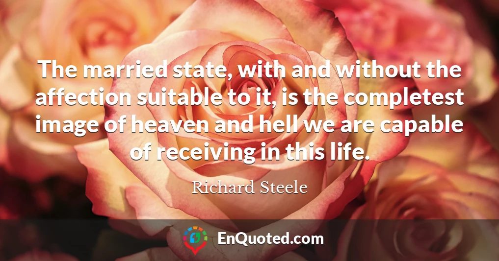 The married state, with and without the affection suitable to it, is the completest image of heaven and hell we are capable of receiving in this life.
