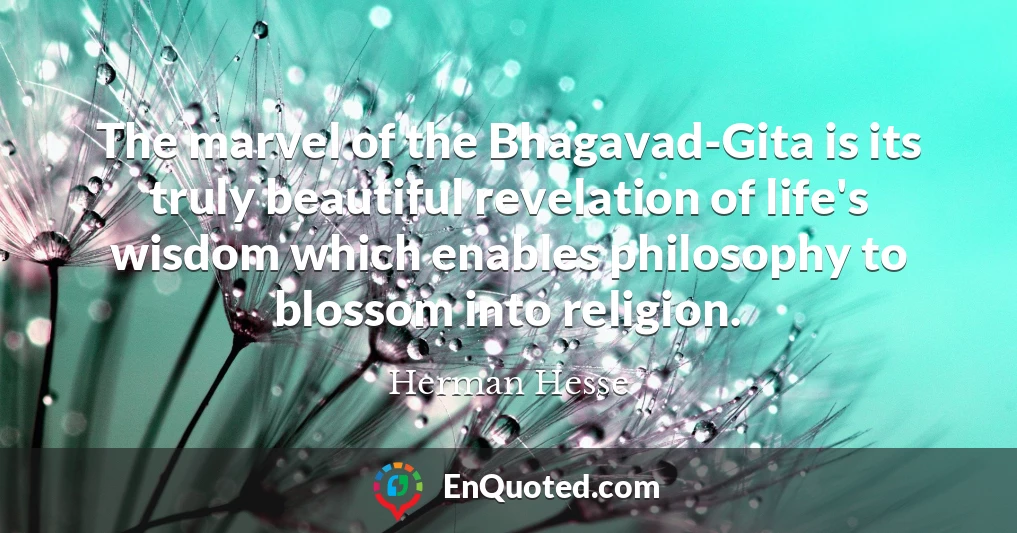 The marvel of the Bhagavad-Gita is its truly beautiful revelation of life's wisdom which enables philosophy to blossom into religion.