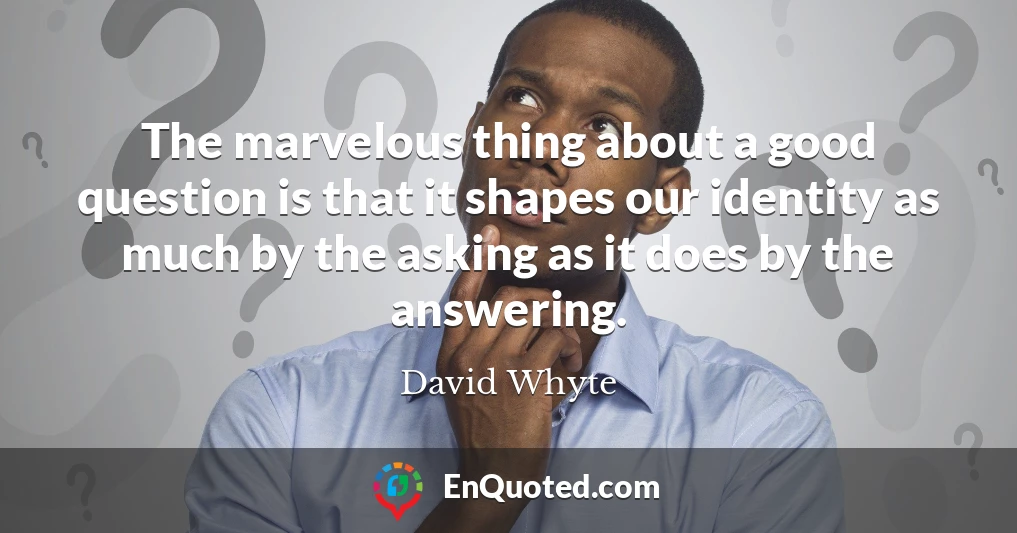 The marvelous thing about a good question is that it shapes our identity as much by the asking as it does by the answering.