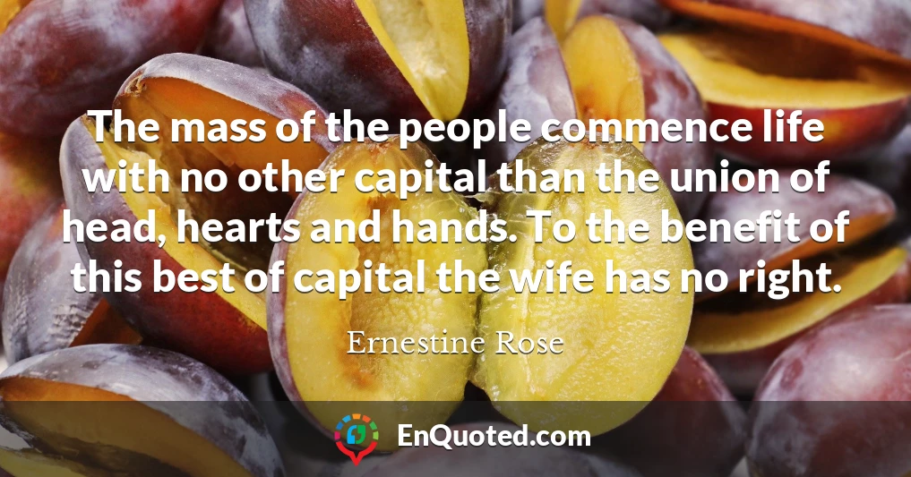 The mass of the people commence life with no other capital than the union of head, hearts and hands. To the benefit of this best of capital the wife has no right.
