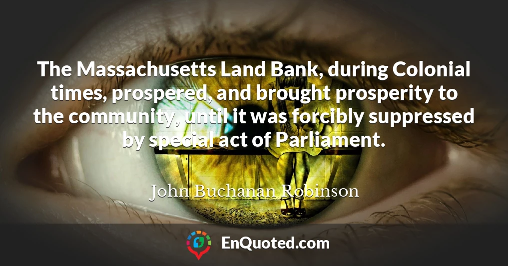 The Massachusetts Land Bank, during Colonial times, prospered, and brought prosperity to the community, until it was forcibly suppressed by special act of Parliament.