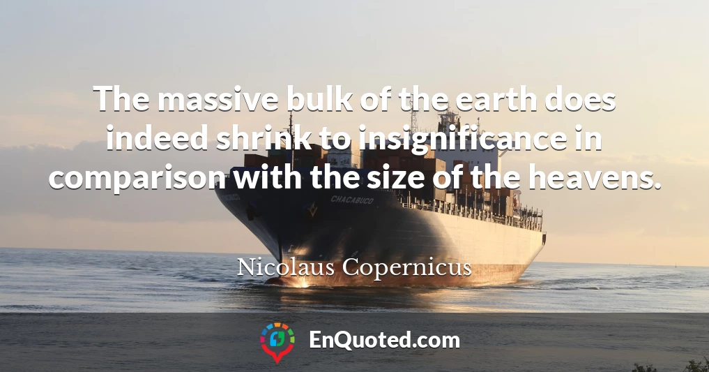 The massive bulk of the earth does indeed shrink to insignificance in comparison with the size of the heavens.