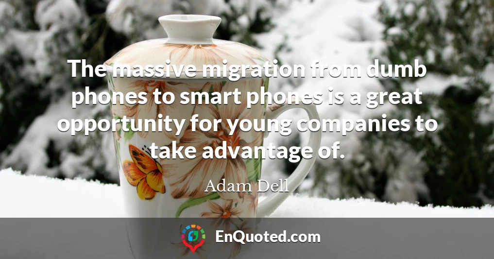 The massive migration from dumb phones to smart phones is a great opportunity for young companies to take advantage of.