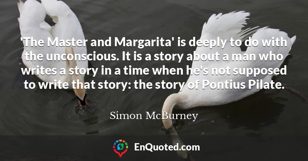 'The Master and Margarita' is deeply to do with the unconscious. It is a story about a man who writes a story in a time when he's not supposed to write that story: the story of Pontius Pilate.