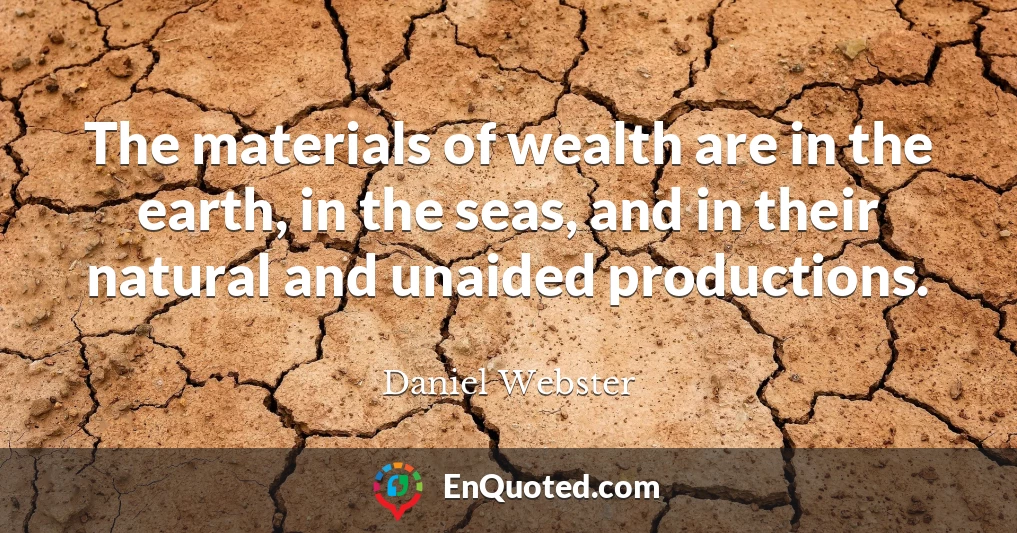 The materials of wealth are in the earth, in the seas, and in their natural and unaided productions.