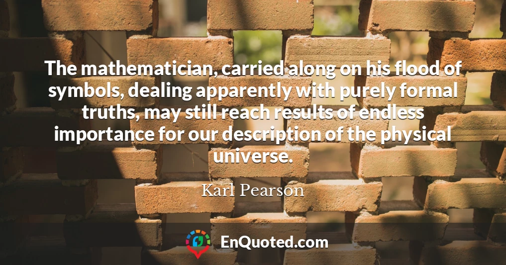 The mathematician, carried along on his flood of symbols, dealing apparently with purely formal truths, may still reach results of endless importance for our description of the physical universe.