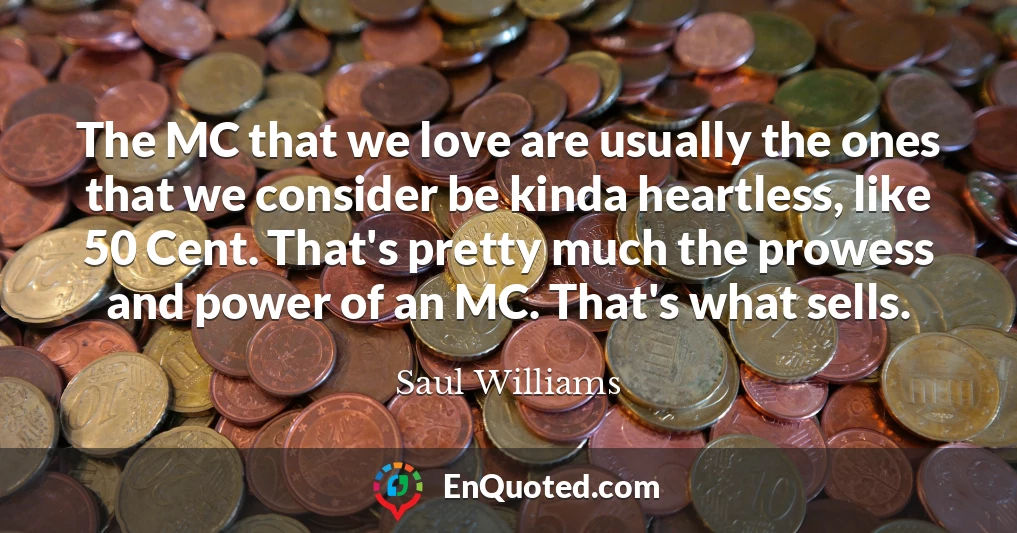 The MC that we love are usually the ones that we consider be kinda heartless, like 50 Cent. That's pretty much the prowess and power of an MC. That's what sells.