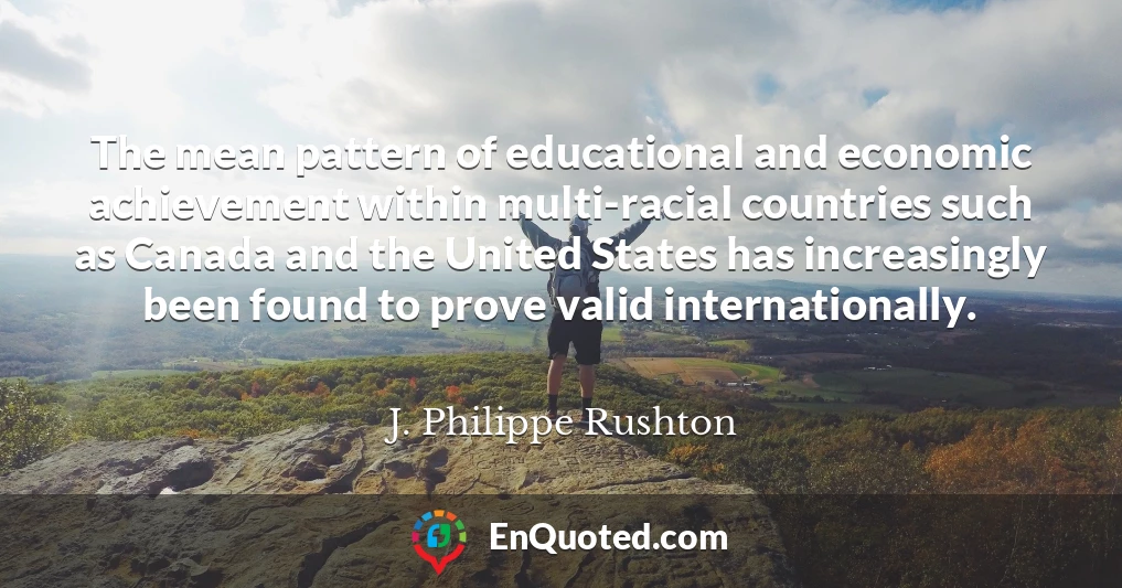The mean pattern of educational and economic achievement within multi-racial countries such as Canada and the United States has increasingly been found to prove valid internationally.