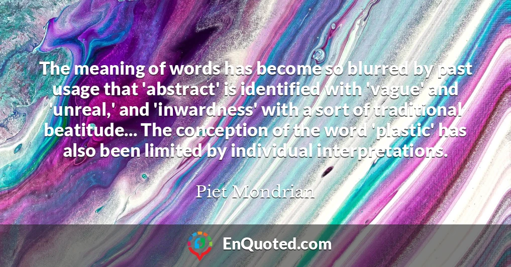 The meaning of words has become so blurred by past usage that 'abstract' is identified with 'vague' and 'unreal,' and 'inwardness' with a sort of traditional beatitude... The conception of the word 'plastic' has also been limited by individual interpretations.