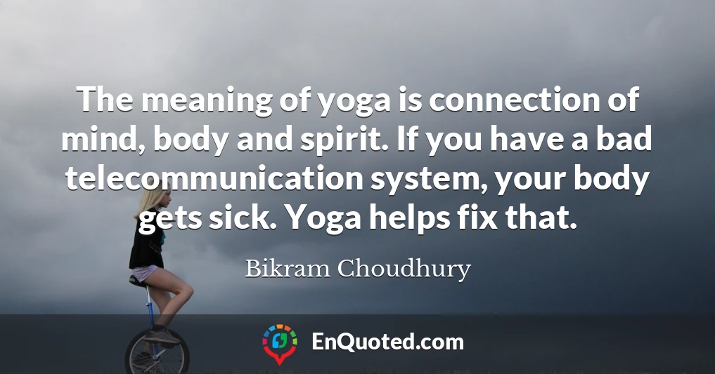 The meaning of yoga is connection of mind, body and spirit. If you have a bad telecommunication system, your body gets sick. Yoga helps fix that.