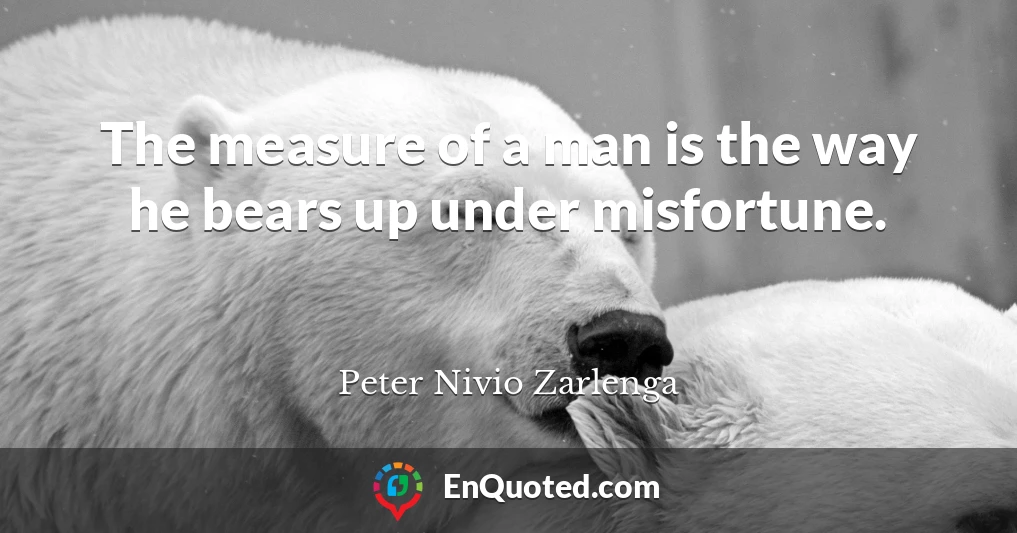 The measure of a man is the way he bears up under misfortune.