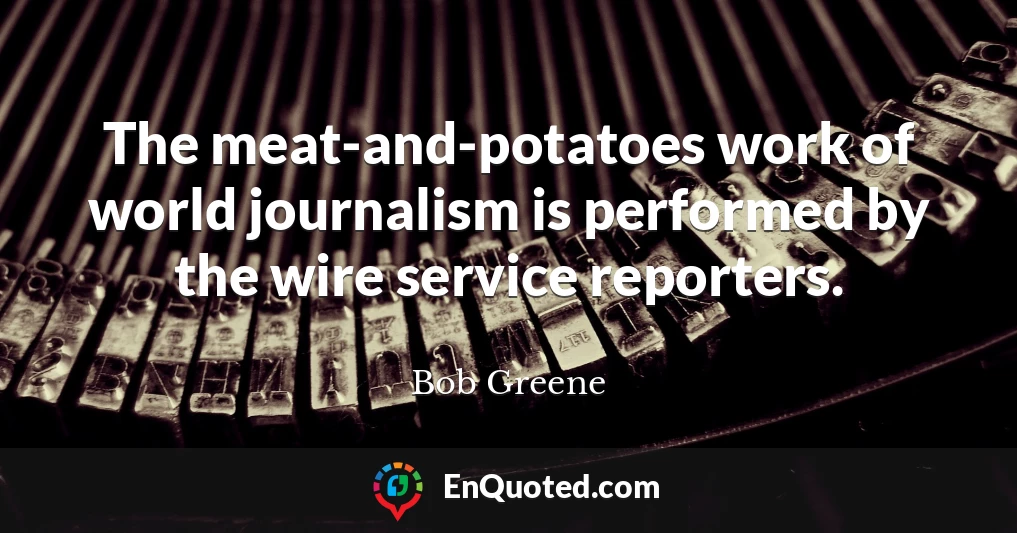 The meat-and-potatoes work of world journalism is performed by the wire service reporters.