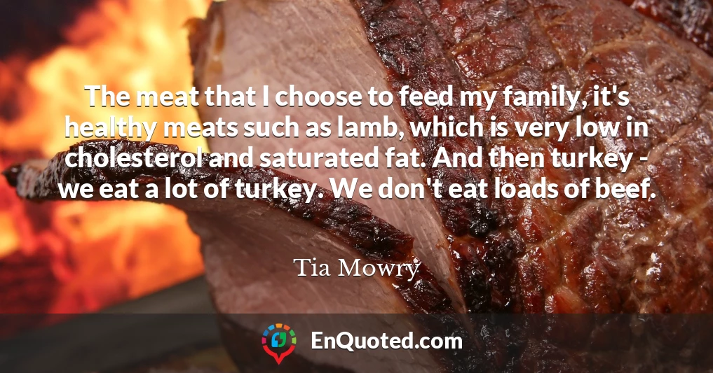 The meat that I choose to feed my family, it's healthy meats such as lamb, which is very low in cholesterol and saturated fat. And then turkey - we eat a lot of turkey. We don't eat loads of beef.