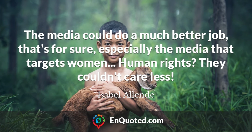 The media could do a much better job, that's for sure, especially the media that targets women... Human rights? They couldn't care less!