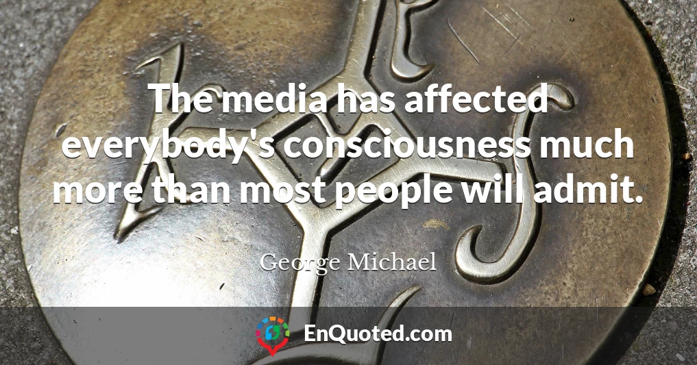 The media has affected everybody's consciousness much more than most people will admit.