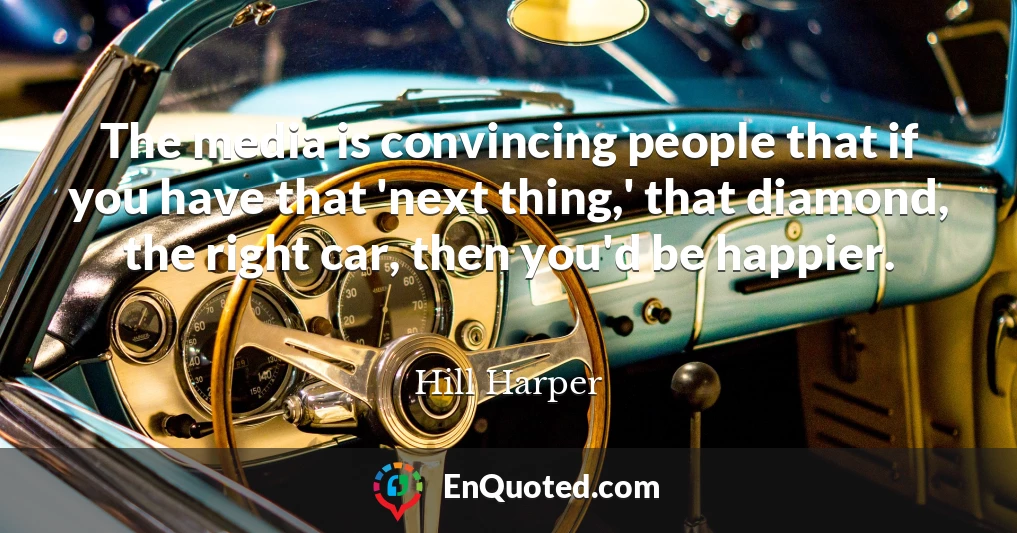 The media is convincing people that if you have that 'next thing,' that diamond, the right car, then you'd be happier.