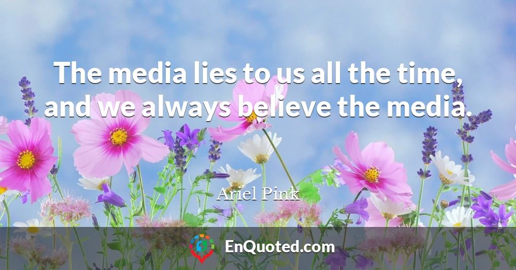 The media lies to us all the time, and we always believe the media.