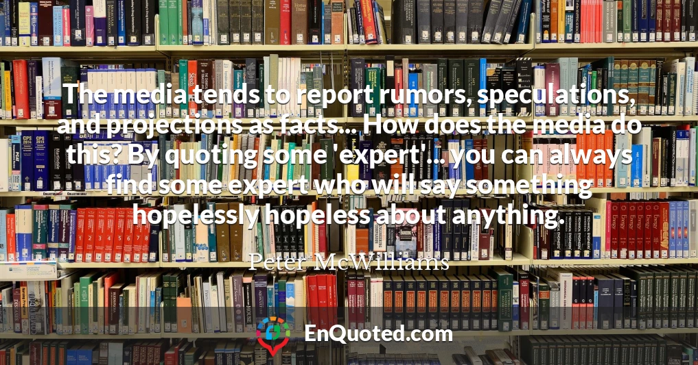 The media tends to report rumors, speculations, and projections as facts... How does the media do this? By quoting some 'expert'... you can always find some expert who will say something hopelessly hopeless about anything.