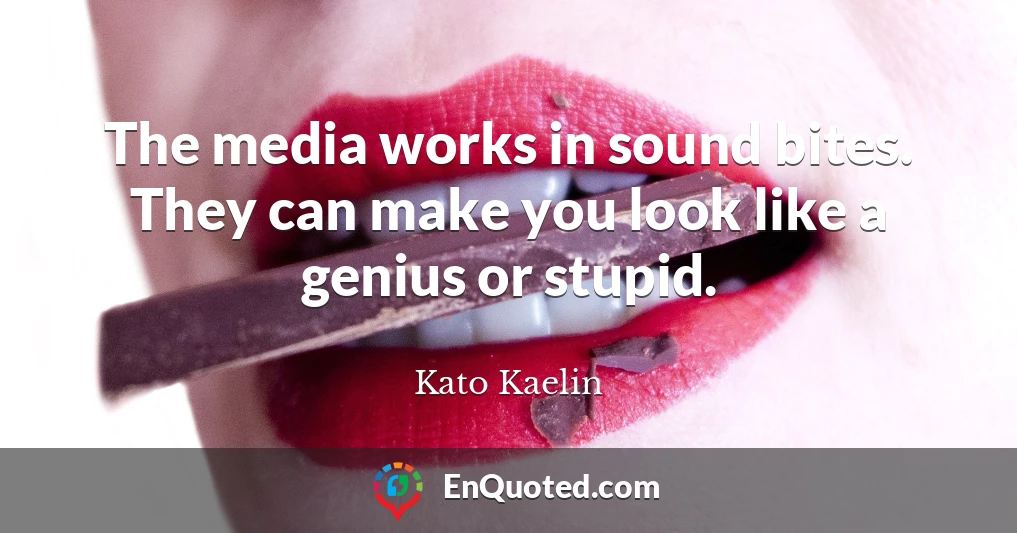 The media works in sound bites. They can make you look like a genius or stupid.
