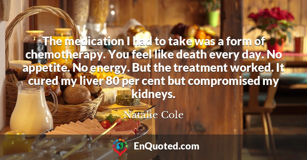The medication I had to take was a form of chemotherapy. You feel like death every day. No appetite. No energy. But the treatment worked. It cured my liver 80 per cent but compromised my kidneys.