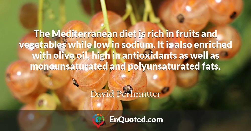 The Mediterranean diet is rich in fruits and vegetables while low in sodium. It is also enriched with olive oil, high in antioxidants as well as monounsaturated and polyunsaturated fats.