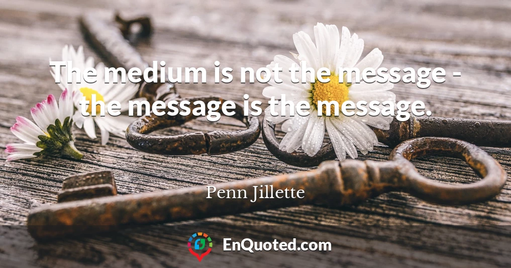 The medium is not the message - the message is the message.