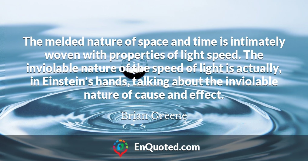 The melded nature of space and time is intimately woven with properties of light speed. The inviolable nature of the speed of light is actually, in Einstein's hands, talking about the inviolable nature of cause and effect.