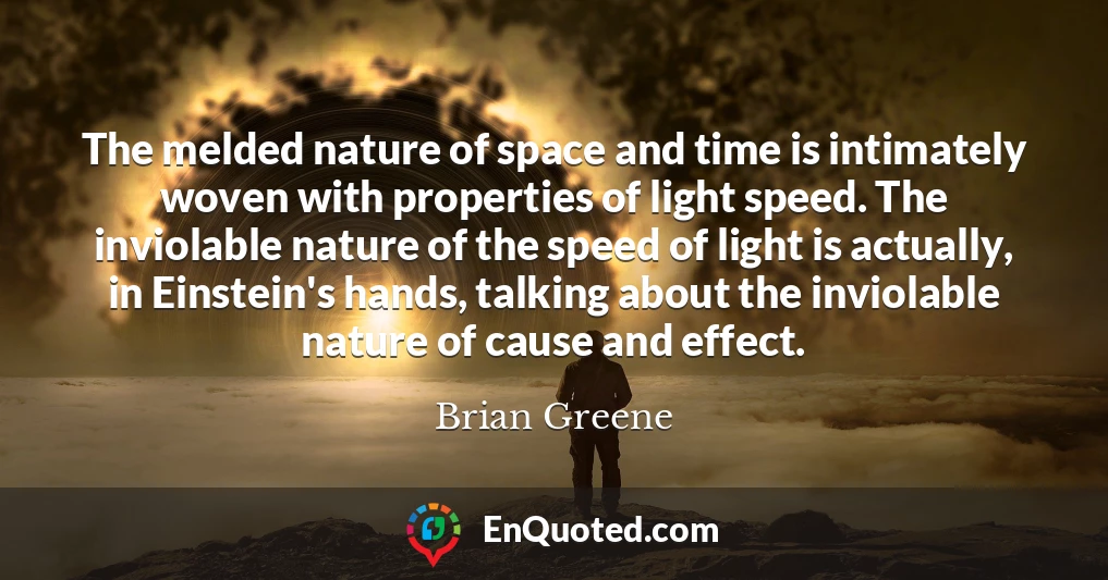 The melded nature of space and time is intimately woven with properties of light speed. The inviolable nature of the speed of light is actually, in Einstein's hands, talking about the inviolable nature of cause and effect.