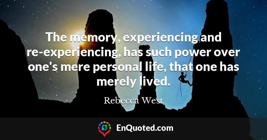 The memory, experiencing and re-experiencing, has such power over one's mere personal life, that one has merely lived.