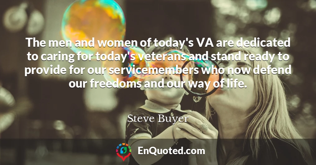 The men and women of today's VA are dedicated to caring for today's veterans and stand ready to provide for our servicemembers who now defend our freedoms and our way of life.