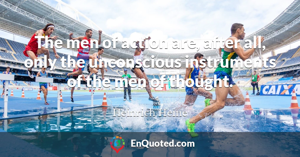The men of action are, after all, only the unconscious instruments of the men of thought.