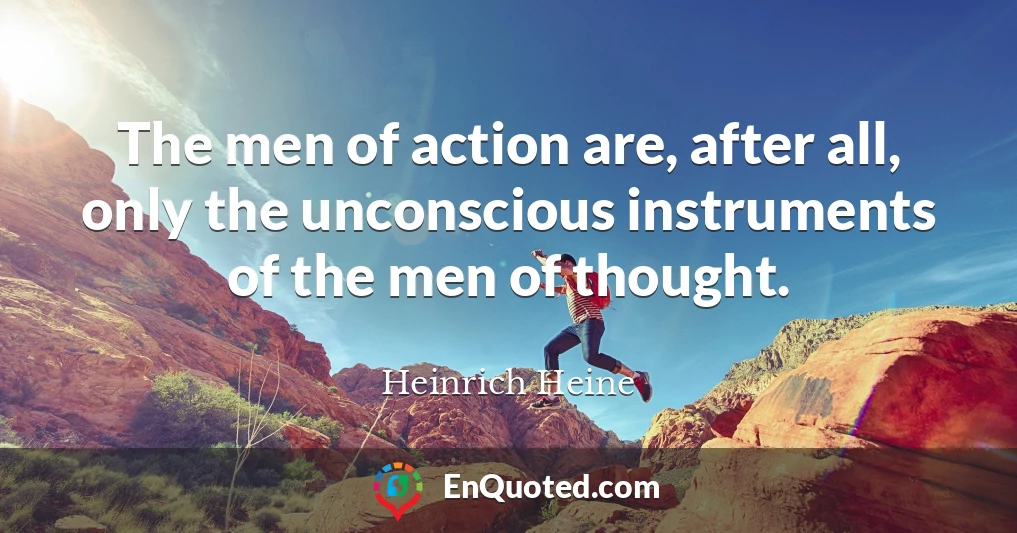 The men of action are, after all, only the unconscious instruments of the men of thought.