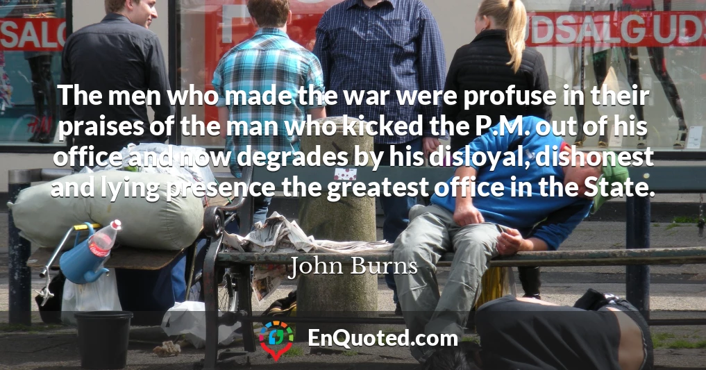 The men who made the war were profuse in their praises of the man who kicked the P.M. out of his office and now degrades by his disloyal, dishonest and lying presence the greatest office in the State.