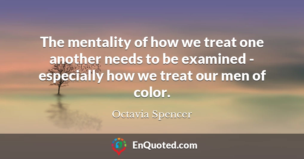 The mentality of how we treat one another needs to be examined - especially how we treat our men of color.