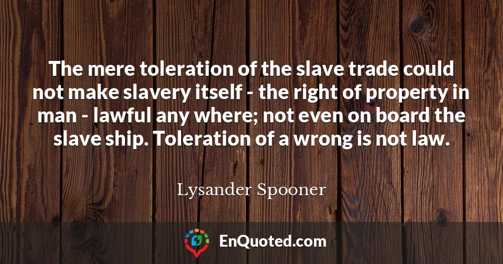 The mere toleration of the slave trade could not make slavery itself - the right of property in man - lawful any where; not even on board the slave ship. Toleration of a wrong is not law.