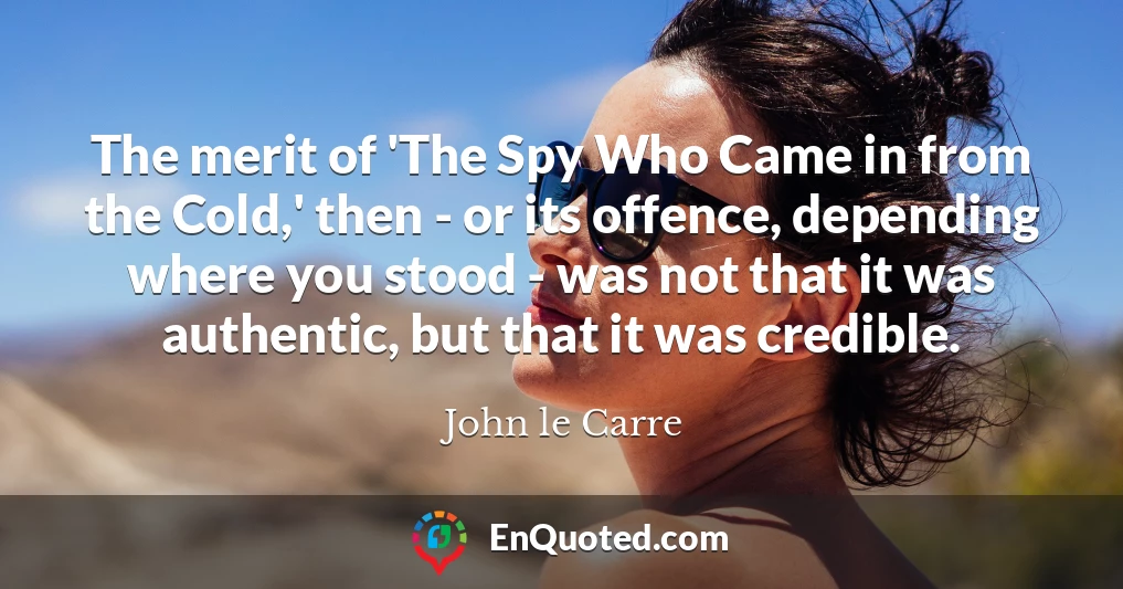 The merit of 'The Spy Who Came in from the Cold,' then - or its offence, depending where you stood - was not that it was authentic, but that it was credible.