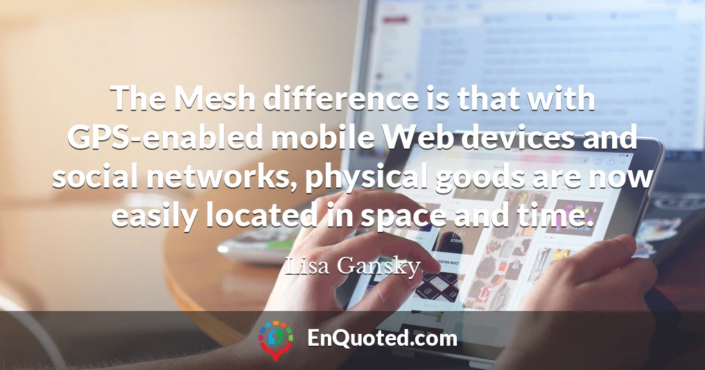 The Mesh difference is that with GPS-enabled mobile Web devices and social networks, physical goods are now easily located in space and time.
