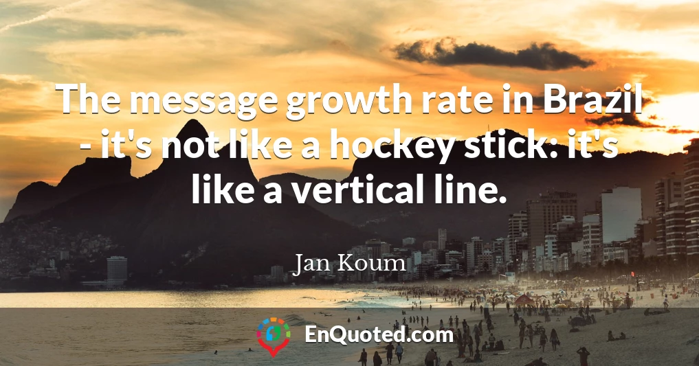 The message growth rate in Brazil - it's not like a hockey stick: it's like a vertical line.