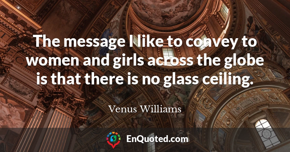 The message I like to convey to women and girls across the globe is that there is no glass ceiling.