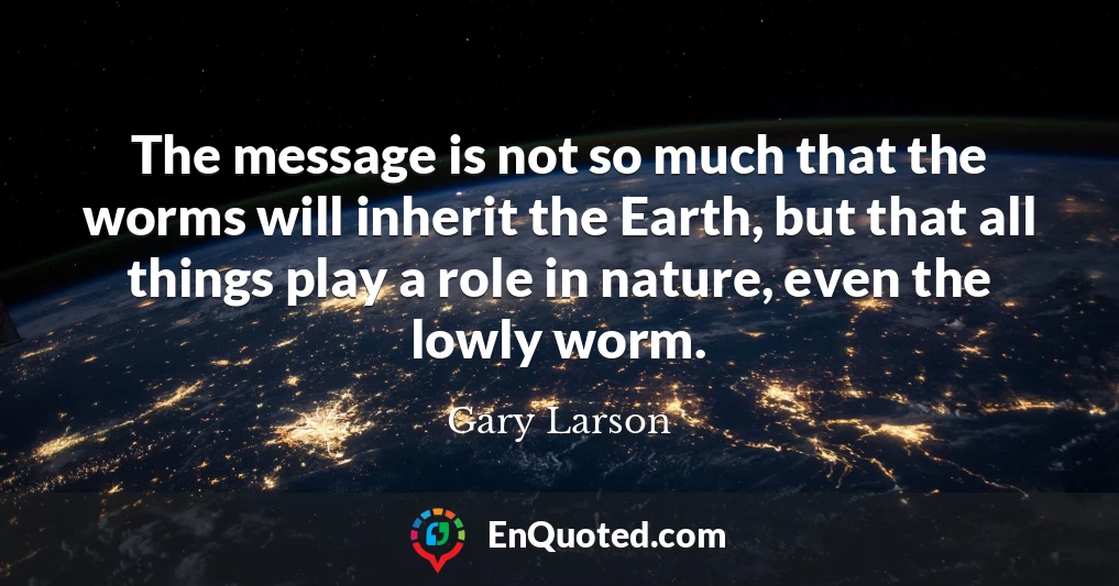 The message is not so much that the worms will inherit the Earth, but that all things play a role in nature, even the lowly worm.