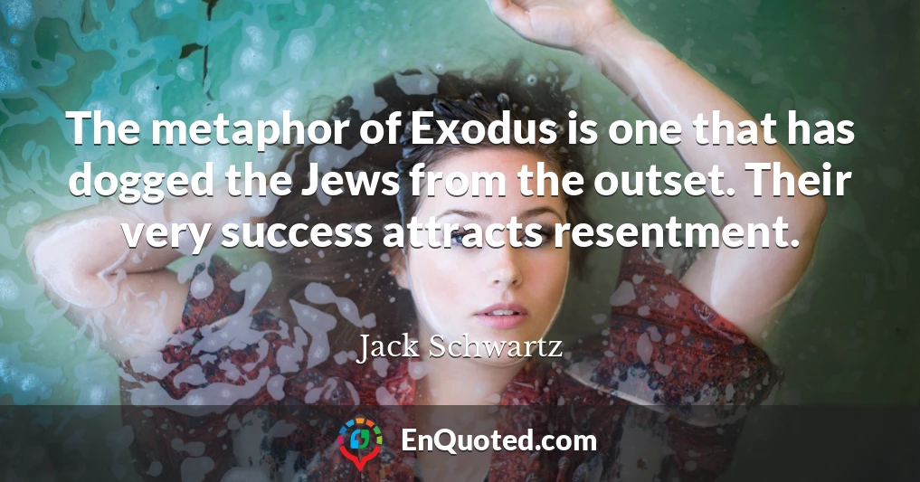The metaphor of Exodus is one that has dogged the Jews from the outset. Their very success attracts resentment.