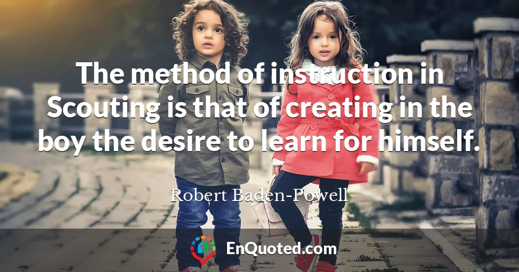 The method of instruction in Scouting is that of creating in the boy the desire to learn for himself.