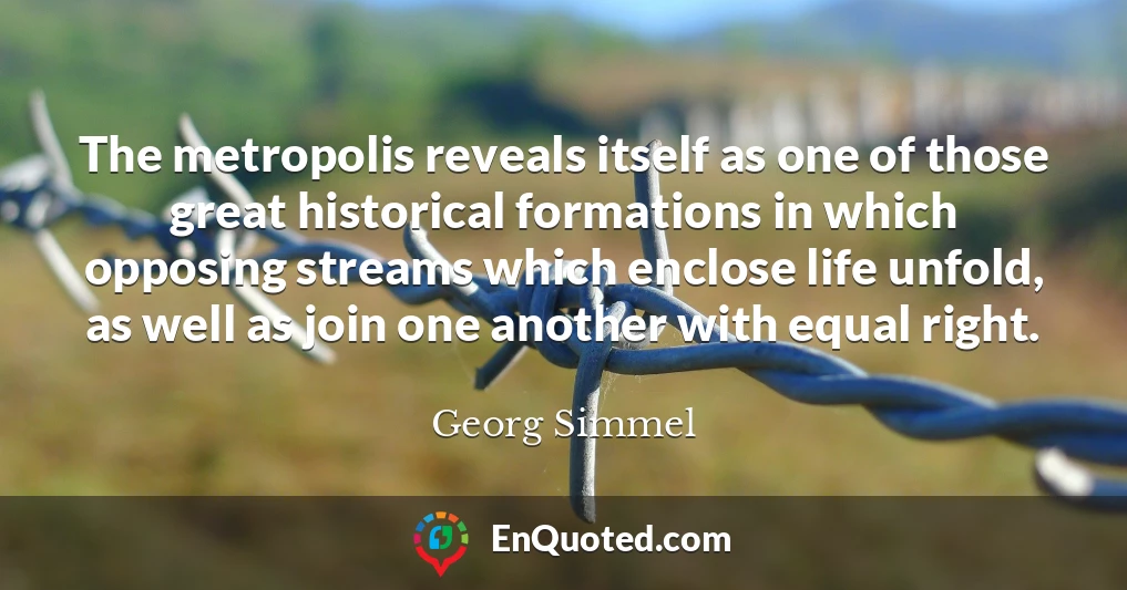 The metropolis reveals itself as one of those great historical formations in which opposing streams which enclose life unfold, as well as join one another with equal right.