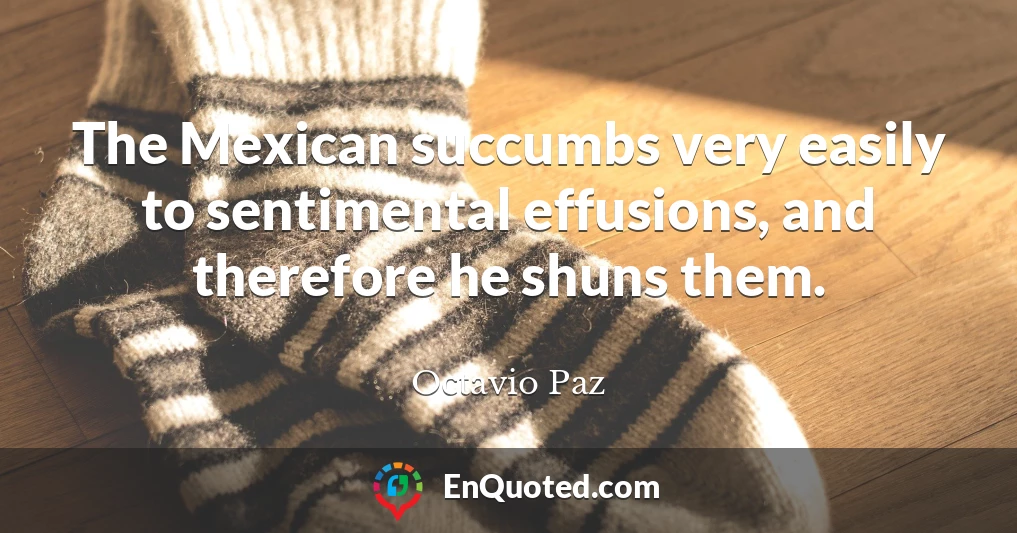 The Mexican succumbs very easily to sentimental effusions, and therefore he shuns them.