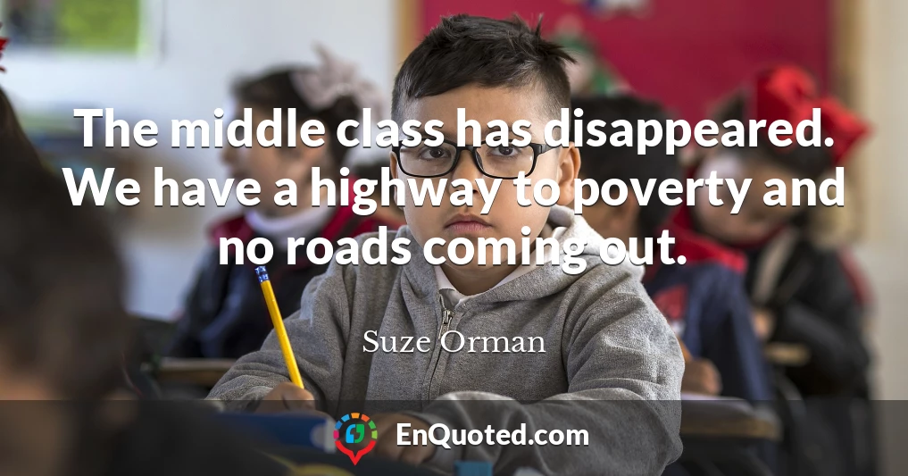 The middle class has disappeared. We have a highway to poverty and no roads coming out.