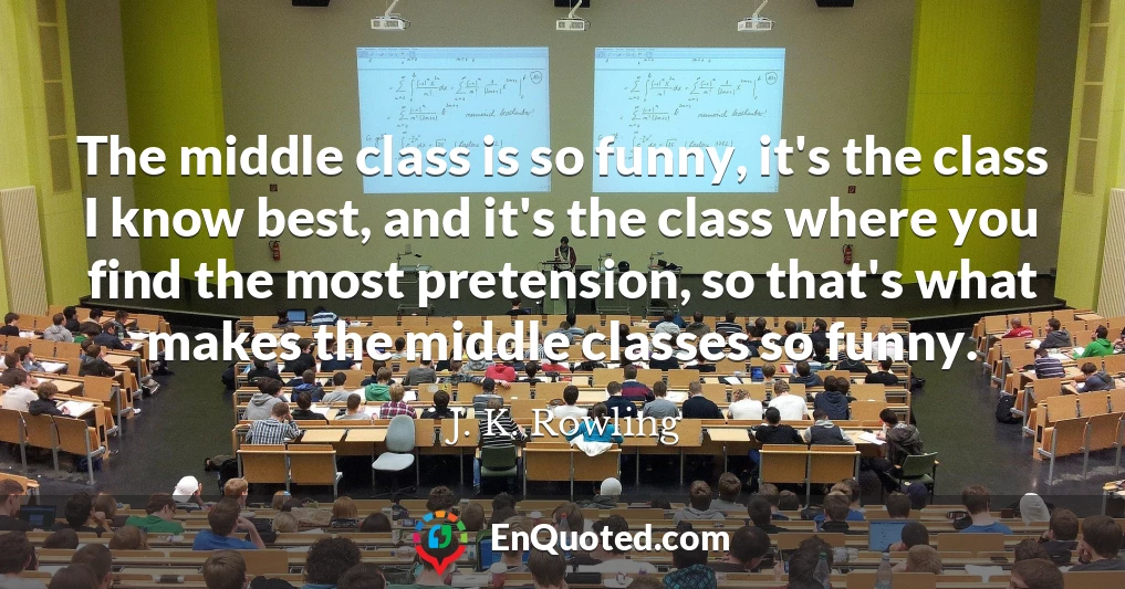 The middle class is so funny, it's the class I know best, and it's the class where you find the most pretension, so that's what makes the middle classes so funny.