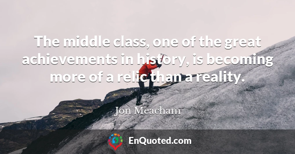 The middle class, one of the great achievements in history, is becoming more of a relic than a reality.