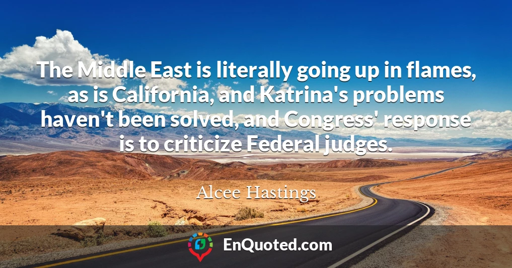The Middle East is literally going up in flames, as is California, and Katrina's problems haven't been solved, and Congress' response is to criticize Federal judges.