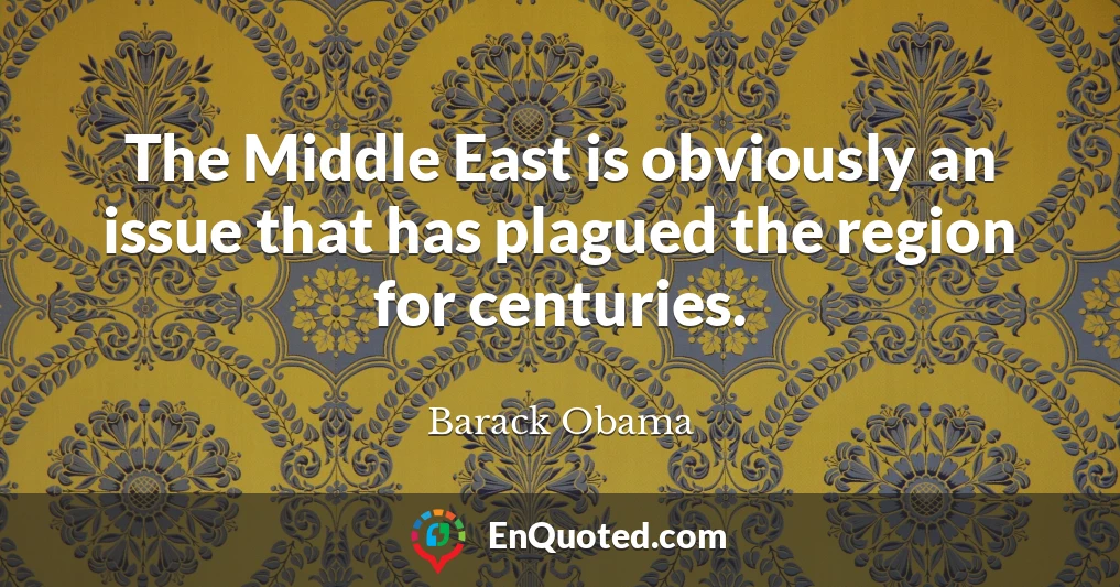 The Middle East is obviously an issue that has plagued the region for centuries.